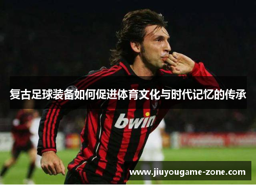 复古足球装备如何促进体育文化与时代记忆的传承