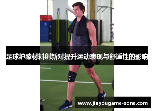 足球护膝材料创新对提升运动表现与舒适性的影响