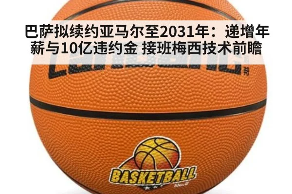 巴萨拟续约亚马尔至2031年:递增年薪与10亿违约金 接班梅西技术前瞻