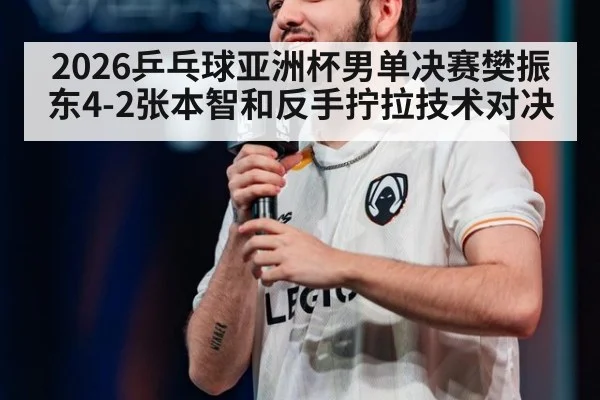 2026乒乓球亚洲杯男单决赛樊振东4-2张本智和反手拧拉技术对决