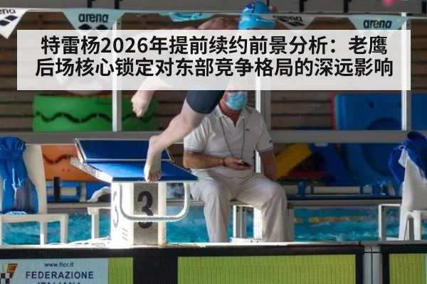特雷杨2026年提前续约前景分析:老鹰后场核心锁定对东部竞争格局的深远影响
