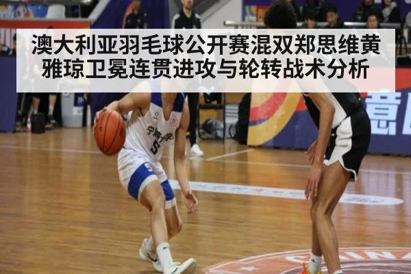 澳大利亚羽毛球公开赛混双郑思维黄雅琼卫冕连贯进攻与轮转战术分析