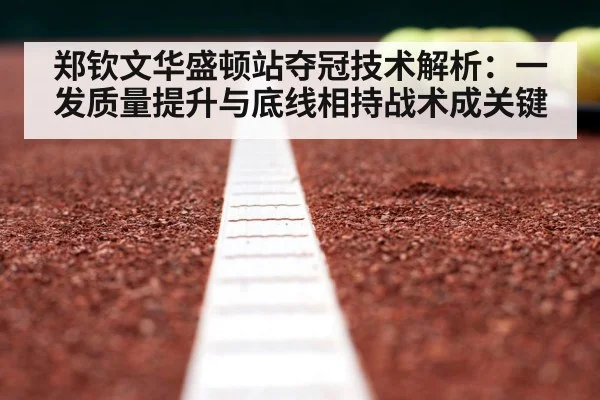 郑钦文华盛顿站夺冠技术解析:一发质量提升与底线相持战术成关键