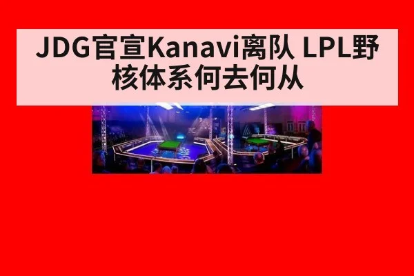 JDG官宣Kanavi离队 LPL野核体系何去何从