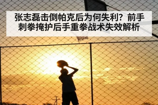 张志磊击倒帕克后为何失利?前手刺拳掩护后手重拳战术失效解析
