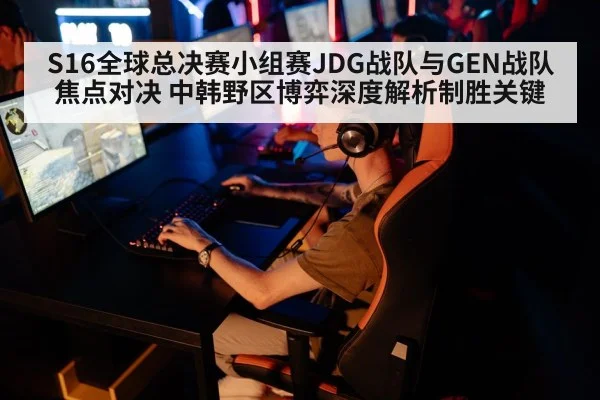 S16全球总决赛小组赛JDG战队与GEN战队焦点对决 中韩野区博弈深度解析制胜关键